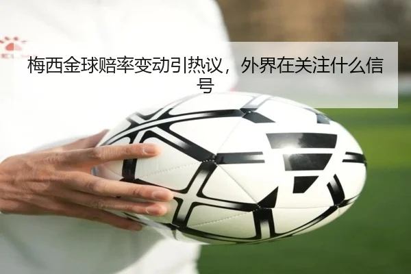 梅西金球赔率变动引热议，外界在关注什么信号